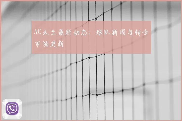 AC米兰最新动态:球队新闻与转会市场更新
