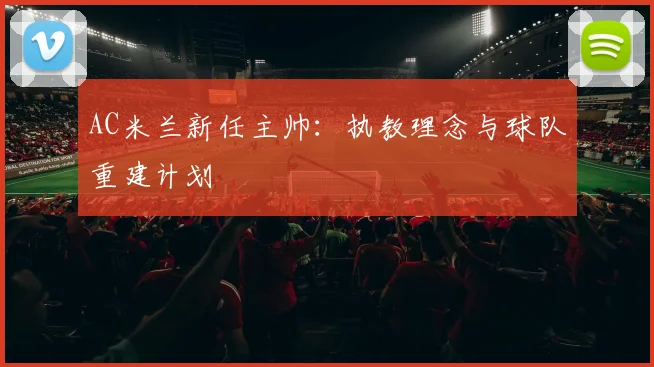 AC米兰新任主帅：执教理念与球队重建计划