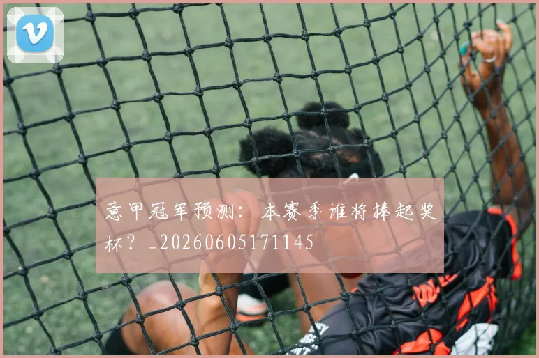 意甲冠军预测:本赛季谁将捧起奖杯?_20260605171145