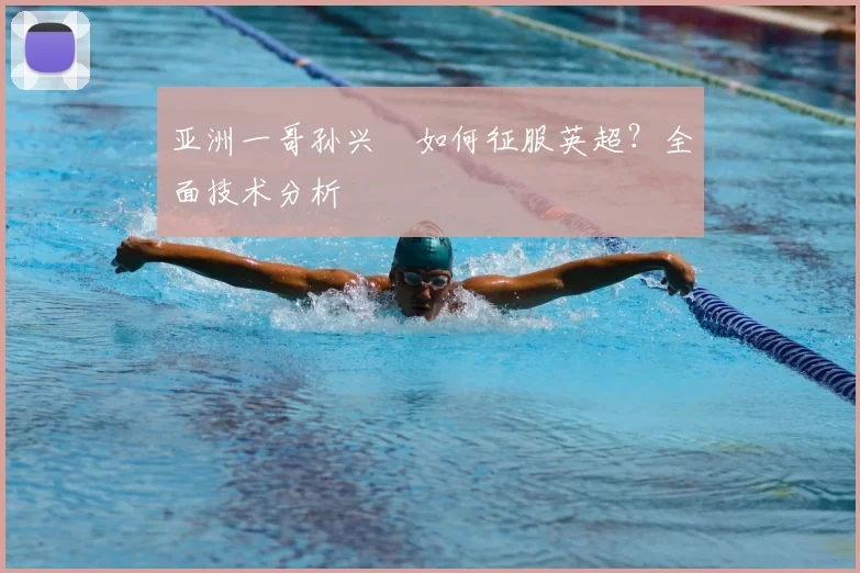 亚洲一哥孙兴慜如何征服英超？全面技术分析