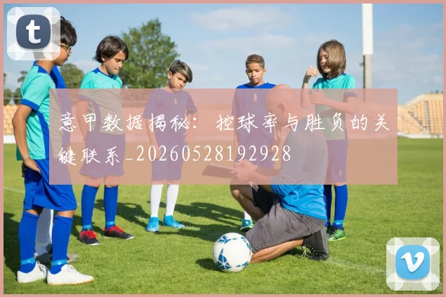 意甲数据揭秘:控球率与胜负的关键联系_20260528192928