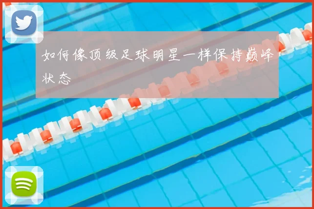 如何像顶级足球明星一样保持巅峰状态