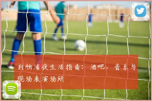 利物浦夜生活指南:酒吧、音乐与现场表演场所