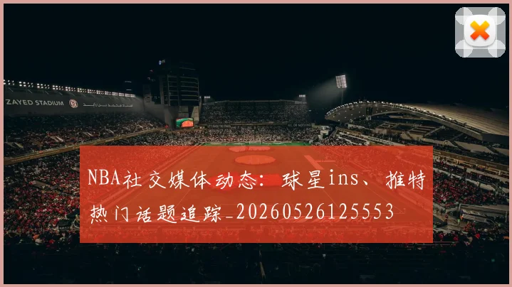 NBA社交媒体动态:球星ins、推特热门话题追踪_20260526125553