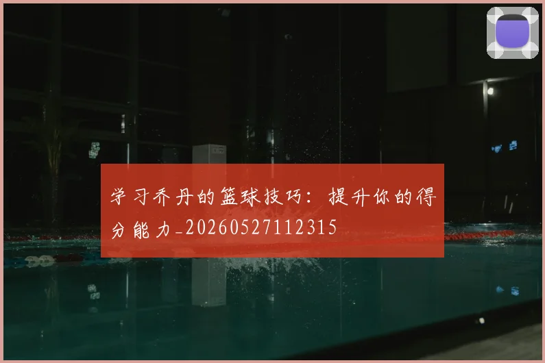 学习乔丹的篮球技巧：提升你的得分能力_20260527112315