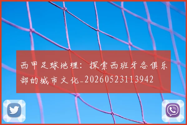 西甲足球地理：探索西班牙各俱乐部的城市文化_20260523113942